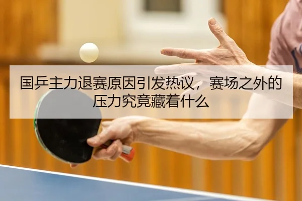 国乒主力退赛原因引发热议，赛场之外的压力究竟藏着什么