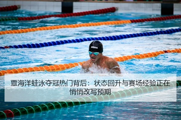 覃海洋蛙泳夺冠热门背后：状态回升与赛场经验正在悄悄改写预期